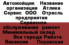 Автомойщик › Название организации ­ Атлика Сервис, ООО › Отрасль предприятия ­ Сервисное обслуживание, ремонт › Минимальный оклад ­ 25 000 - Все города Работа » Вакансии   . Псковская обл.,Великие Луки г.